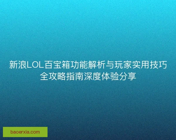 新浪LOL百宝箱功能解析与玩家实用技巧全攻略指南深度体验分享 新浪LOL百宝箱功能解析与玩家实用技巧全攻略指南深度体验分享