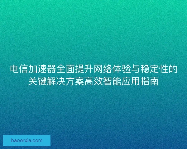 电信加速器全面提升网络体验与稳定性的关键解决方案高效智能应用指南 电信加速器全面提升网络体验与稳定性的关键解决方案高效智能应用指南