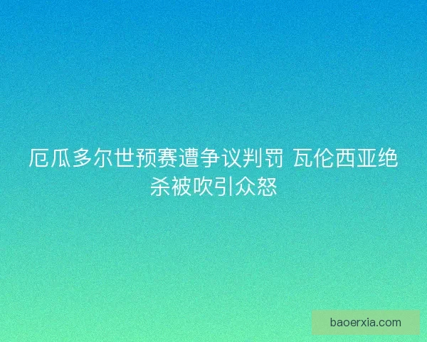 厄瓜多尔世预赛遭争议判罚 瓦伦西亚绝杀被吹引众怒