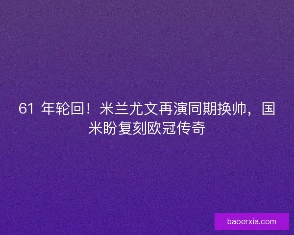 61 年轮回！米兰尤文再演同期换帅，国米盼复刻欧冠传奇