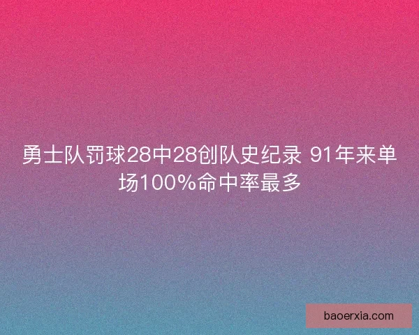 勇士队罚球28中28创队史纪录 91年来单场100%命中率最多