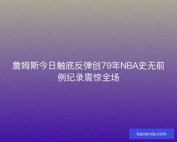 詹姆斯今日触底反弹创79年NBA史无前例纪录震惊全场