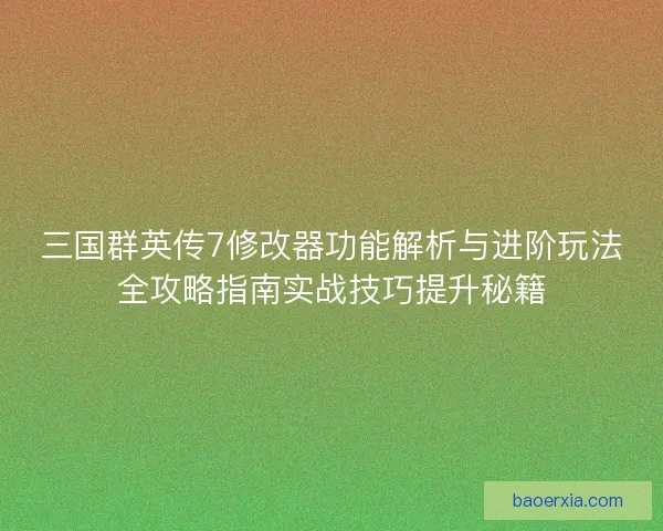 三国群英传7修改器功能解析与进阶玩法全攻略指南实战技巧提升秘籍