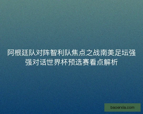 阿根廷队对阵智利队焦点之战南美足坛强强对话世界杯预选赛看点解析 阿根廷队对阵智利队焦点之战南美足坛强强对话世界杯预选赛看点解析