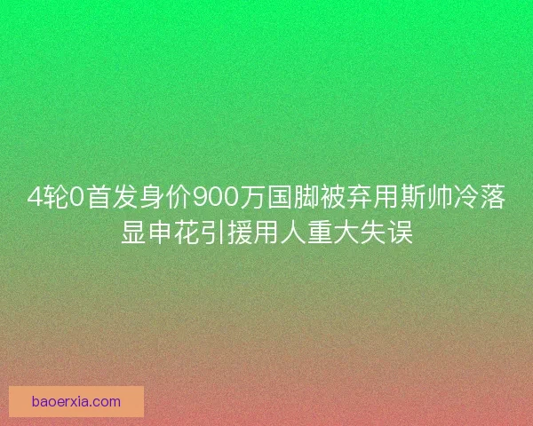 4轮0首发身价900万国脚被弃用斯帅冷落显申花引援用人重大失误 4轮0首发身价900万国脚被弃用斯帅冷落显申花引援用人重大失误