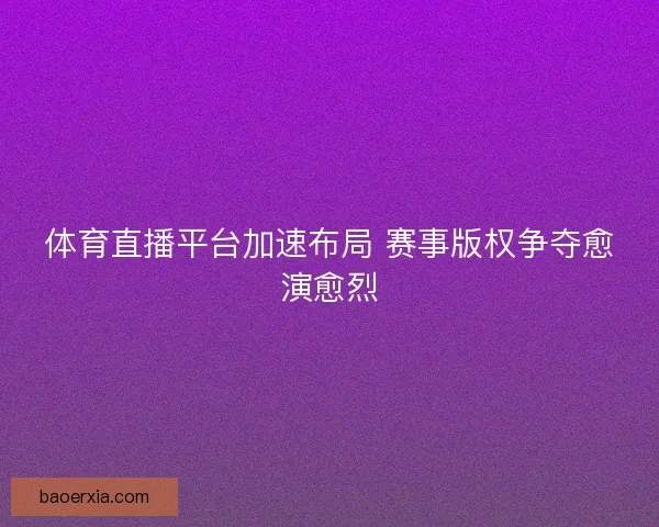 体育直播平台加速布局 赛事版权争夺愈演愈烈 体育直播平台加速布局 赛事版权争夺愈演愈烈