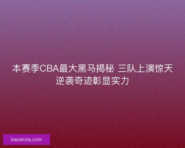 本赛季CBA最大黑马揭秘 三队上演惊天逆袭奇迹彰显实力