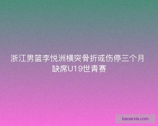 浙江男篮李悦洲横突骨折或伤停三个月 缺席U19世青赛