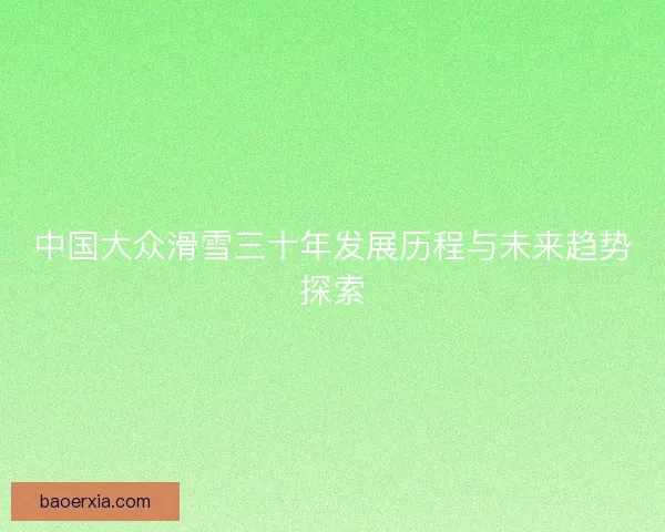 中国大众滑雪三十年发展历程与未来趋势探索