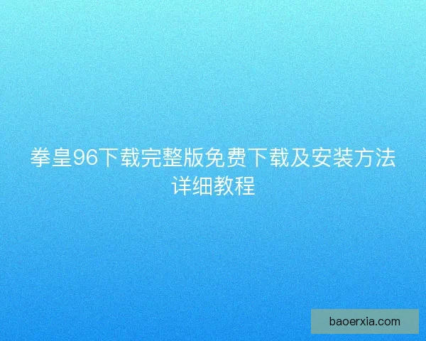 拳皇96下载完整版免费下载及安装方法详细教程 拳皇96下载完整版免费下载及安装方法详细教程