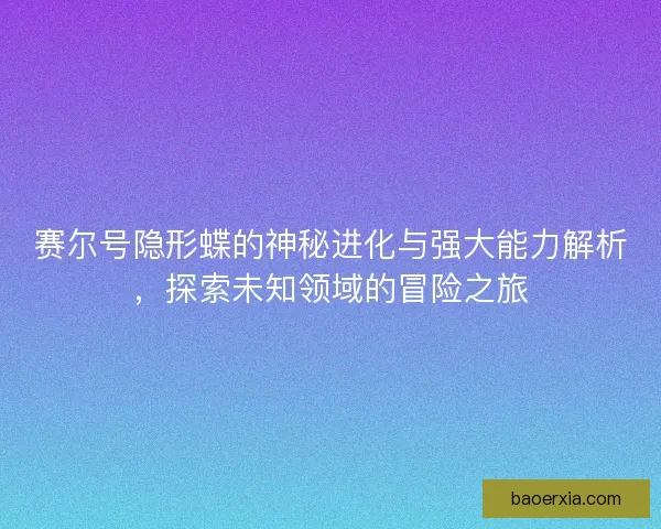 赛尔号隐形蝶的神秘进化与强大能力解析，探索未知领域的冒险之旅