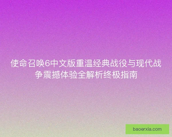 使命召唤6中文版重温经典战役与现代战争震撼体验全解析终极指南 使命召唤6中文版重温经典战役与现代战争震撼体验全解析终极指南
