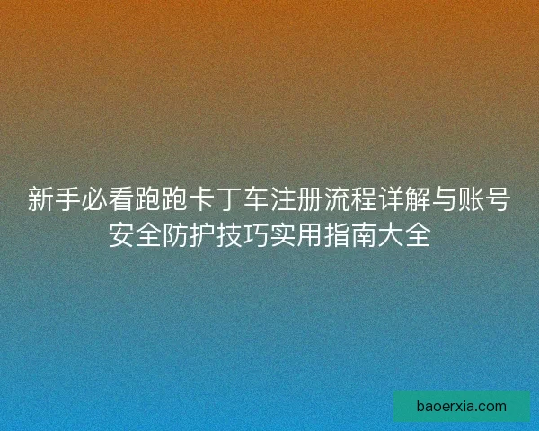 新手必看跑跑卡丁车注册流程详解与账号安全防护技巧实用指南大全