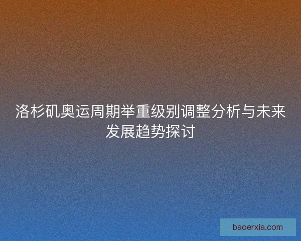 洛杉矶奥运周期举重级别调整分析与未来发展趋势探讨 洛杉矶奥运周期举重级别调整分析与未来发展趋势探讨