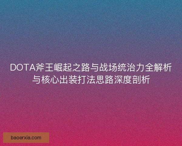 DOTA斧王崛起之路与战场统治力全解析与核心出装打法思路深度剖析 DOTA斧王崛起之路与战场统治力全解析与核心出装打法思路深度剖析