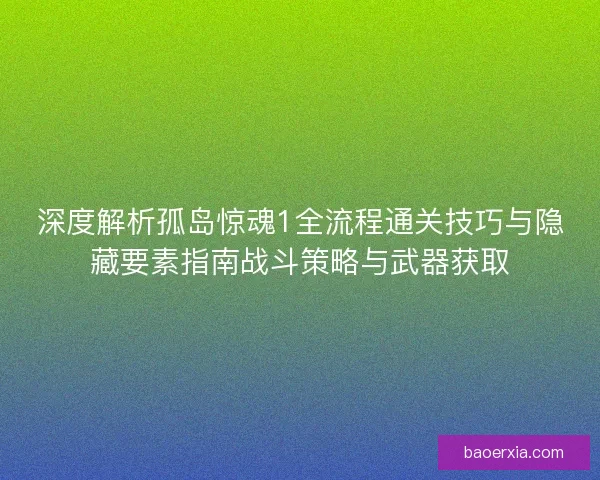 深度解析孤岛惊魂1全流程通关技巧与隐藏要素指南战斗策略与武器获取