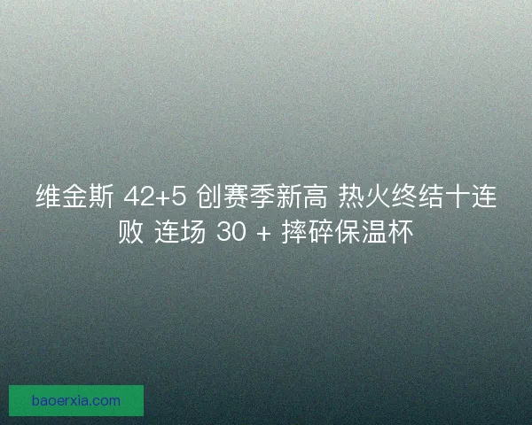 维金斯 42+5 创赛季新高 热火终结十连败 连场 30 + 摔碎保温杯