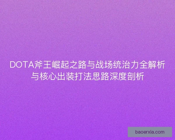 DOTA斧王崛起之路与战场统治力全解析与核心出装打法思路深度剖析 DOTA斧王崛起之路与战场统治力全解析与核心出装打法思路深度剖析