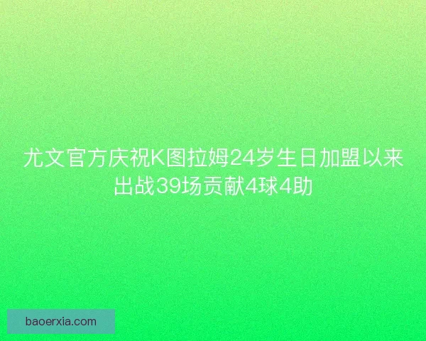 尤文官方庆祝K图拉姆24岁生日加盟以来出战39场贡献4球4助