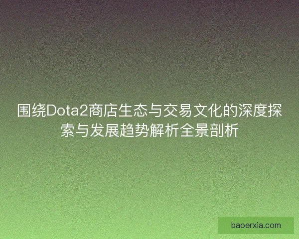 围绕Dota2商店生态与交易文化的深度探索与发展趋势解析全景剖析 围绕Dota2商店生态与交易文化的深度探索与发展趋势解析全景剖析