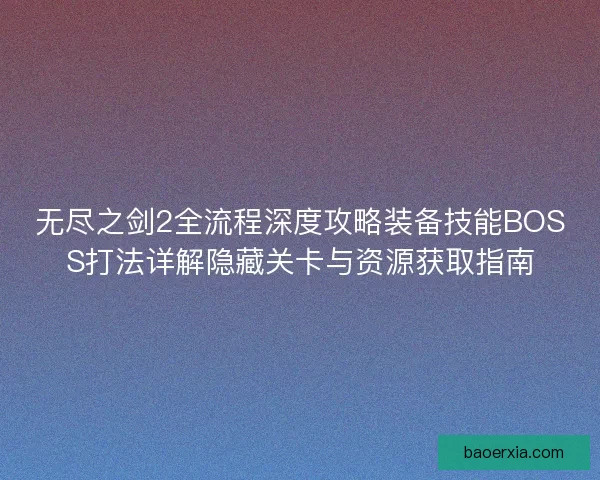 无尽之剑2全流程深度攻略装备技能BOSS打法详解隐藏关卡与资源获取指南 无尽之剑2全流程深度攻略装备技能BOSS打法详解隐藏关卡与资源获取指南