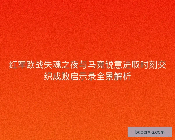 红军欧战失魂之夜与马竞锐意进取时刻交织成败启示录全景解析