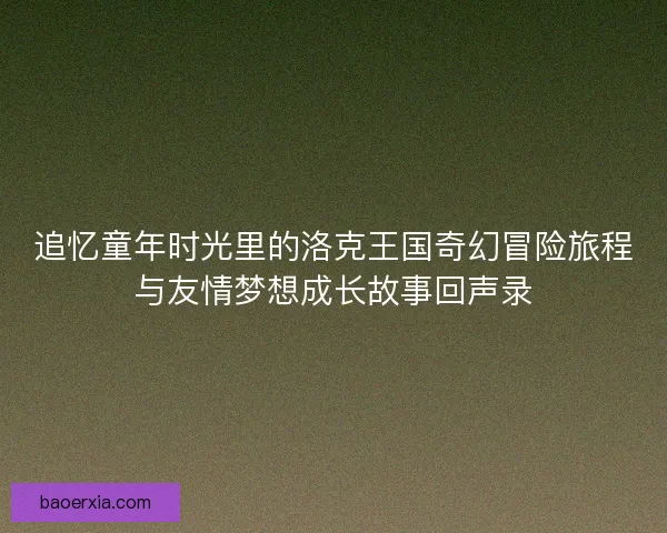 追忆童年时光里的洛克王国奇幻冒险旅程与友情梦想成长故事回声录 追忆童年时光里的洛克王国奇幻冒险旅程与友情梦想成长故事回声录