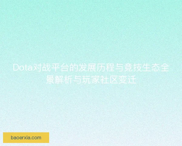 Dota对战平台的发展历程与竞技生态全景解析与玩家社区变迁 Dota对战平台的发展历程与竞技生态全景解析与玩家社区变迁