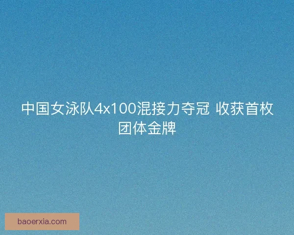 中国女泳队4x100混接力夺冠 收获首枚团体金牌 中国女泳队4x100混接力夺冠 收获首枚团体金牌