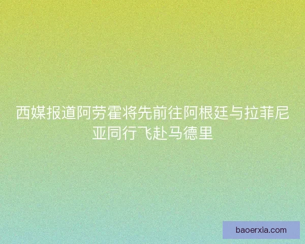 西媒报道阿劳霍将先前往阿根廷与拉菲尼亚同行飞赴马德里 西媒报道阿劳霍将先前往阿根廷与拉菲尼亚同行飞赴马德里