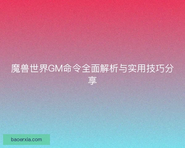 魔兽世界GM命令全面解析与实用技巧分享 魔兽世界GM命令全面解析与实用技巧分享
