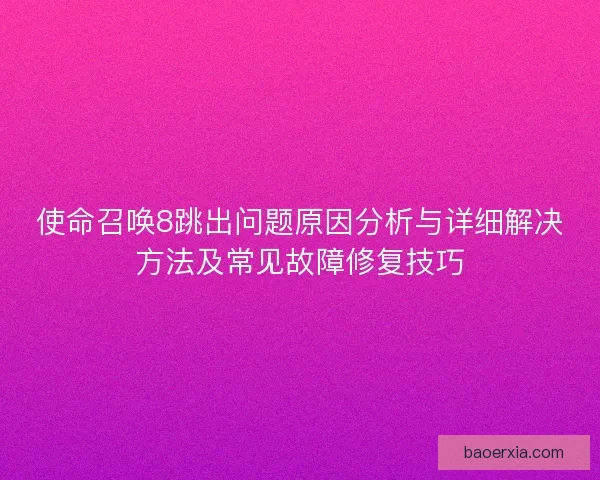 使命召唤8跳出问题原因分析与详细解决方法及常见故障修复技巧 使命召唤8跳出问题原因分析与详细解决方法及常见故障修复技巧